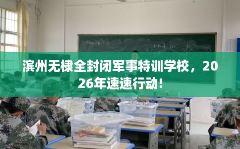 滨州无棣全封闭军事特训学校，2026年速速行动!