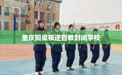 重庆铜梁叛逆管教封闭学校