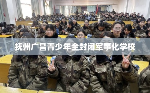抚州广昌青少年全封闭军事化学校