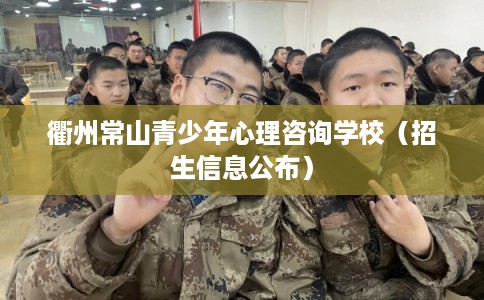 衢州常山青少年心理咨询学校（招生信息公布）