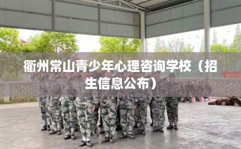 衢州常山青少年心理咨询学校（招生信息公布）