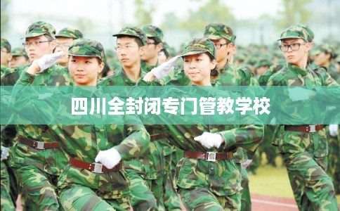 四川全封闭专门管教学校