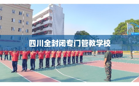 四川全封闭专门管教学校