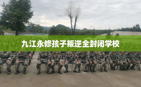 九江永修孩子叛逆全封闭学校