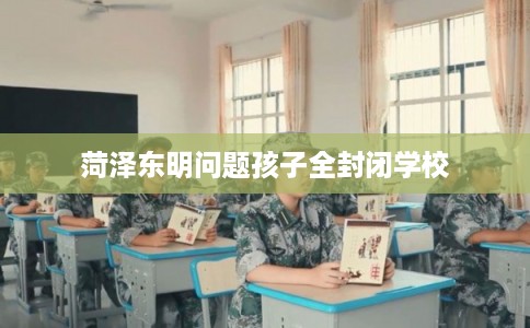 菏泽东明问题孩子全封闭学校