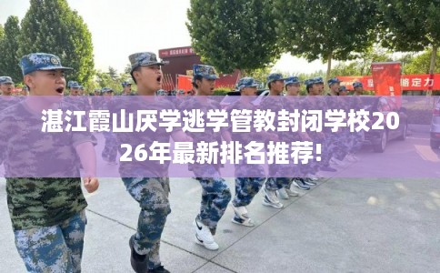 湛江霞山厌学逃学管教封闭学校2026年最新排名推荐!