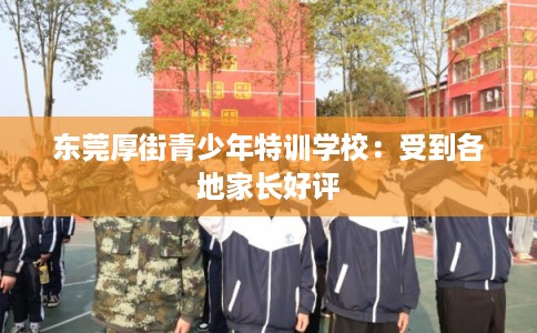 东莞厚街青少年特训学校：受到各地家长好评