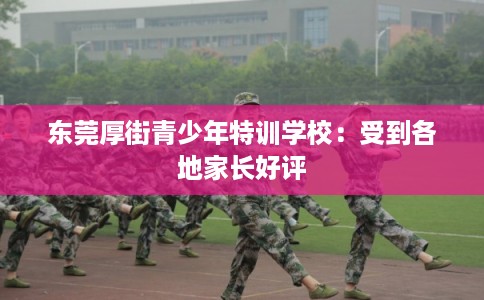 东莞厚街青少年特训学校：受到各地家长好评