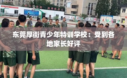 东莞厚街青少年特训学校：受到各地家长好评