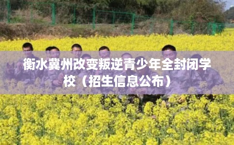 衡水冀州改变叛逆青少年全封闭学校（招生信息公布）