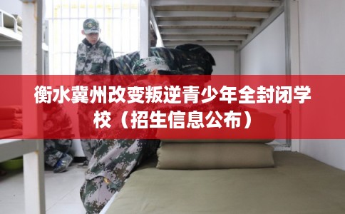 衡水冀州改变叛逆青少年全封闭学校（招生信息公布）