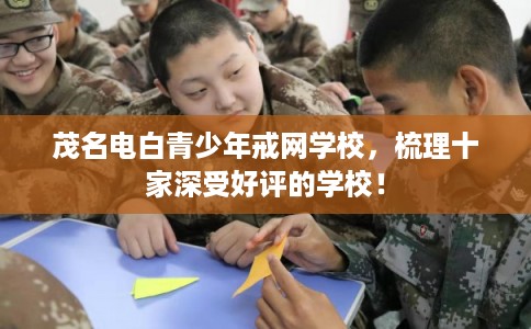 茂名电白青少年戒网学校，梳理十家深受好评的学校！