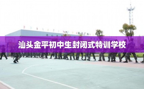 汕头金平初中生封闭式特训学校