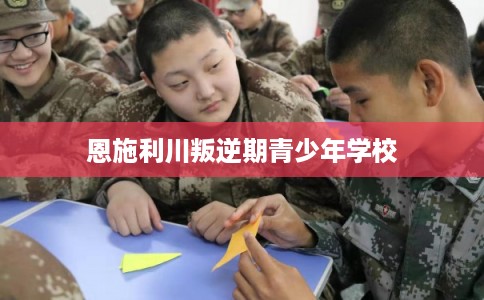 恩施利川叛逆期青少年学校