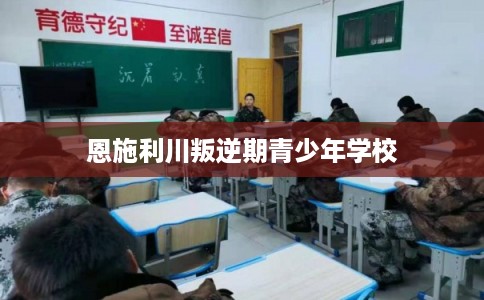 恩施利川叛逆期青少年学校