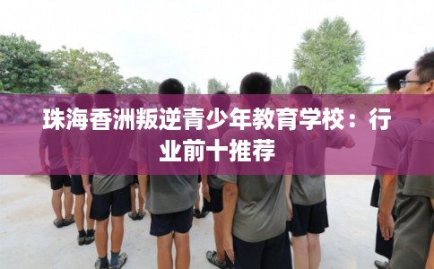 珠海香洲叛逆青少年教育学校：行业前十推荐