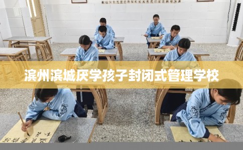 滨州滨城厌学孩子封闭式管理学校
