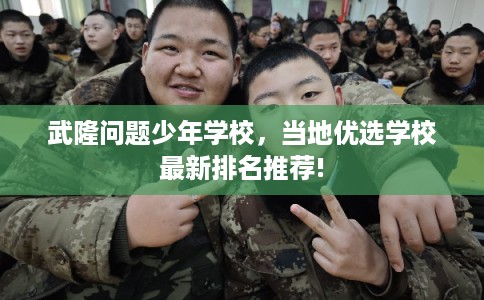 武隆问题少年学校，当地优选学校最新排名推荐!