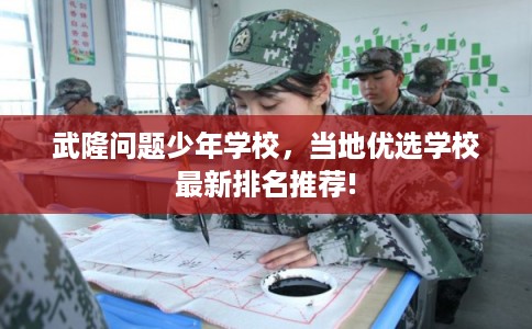 武隆问题少年学校，当地优选学校最新排名推荐!