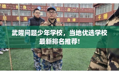 武隆问题少年学校，当地优选学校最新排名推荐!
