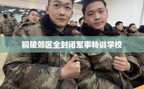 铜陵郊区全封闭军事特训学校