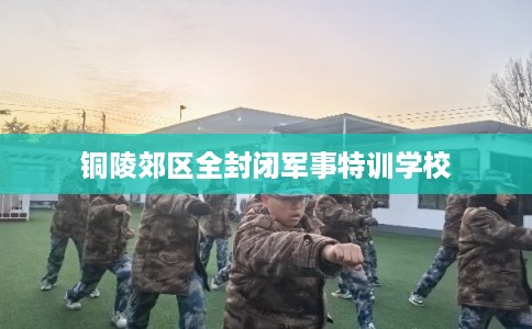 铜陵郊区全封闭军事特训学校