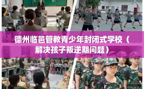 德州临邑管教青少年封闭式学校（解决孩子叛逆期问题）