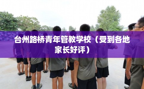 台州路桥青年管教学校（受到各地家长好评）