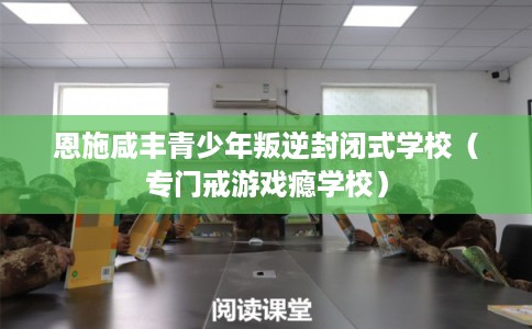 恩施咸丰青少年叛逆封闭式学校（专门戒游戏瘾学校）