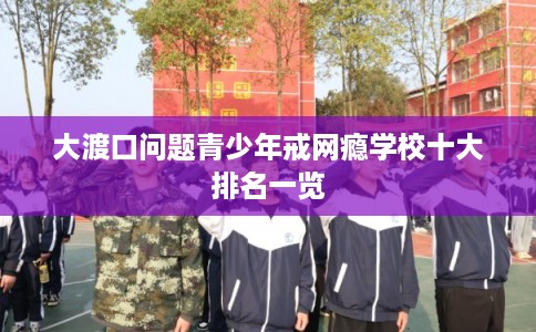 大渡口问题青少年戒网瘾学校十大排名一览