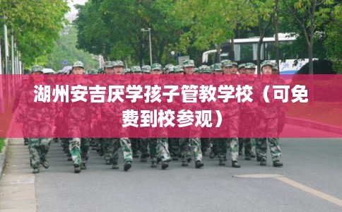 湖州安吉厌学孩子管教学校（可免费到校参观）