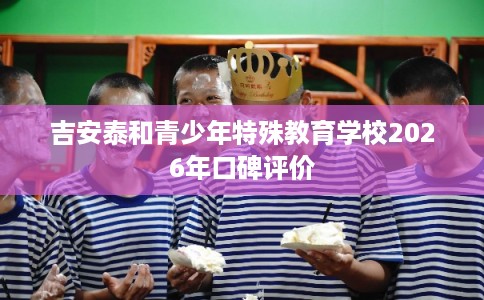 吉安泰和青少年特殊教育学校2026年口碑评价
