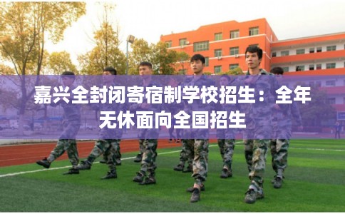 嘉兴全封闭寄宿制学校招生：全年无休面向全国招生
