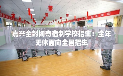 嘉兴全封闭寄宿制学校招生：全年无休面向全国招生