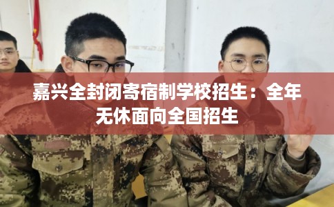 嘉兴全封闭寄宿制学校招生：全年无休面向全国招生