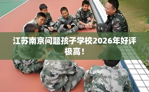 江苏南京问题孩子学校2026年好评极高! 江苏南京问题孩子学校2026年好评极高!