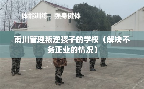 南川管理叛逆孩子的学校（解决不务正业的情况）