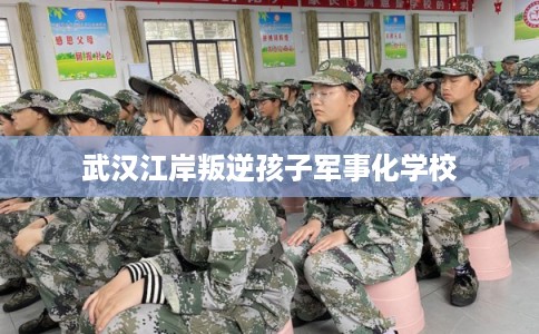 武汉江岸叛逆孩子军事化学校 武汉江岸叛逆孩子军事化学校