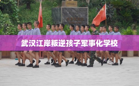 武汉江岸叛逆孩子军事化学校