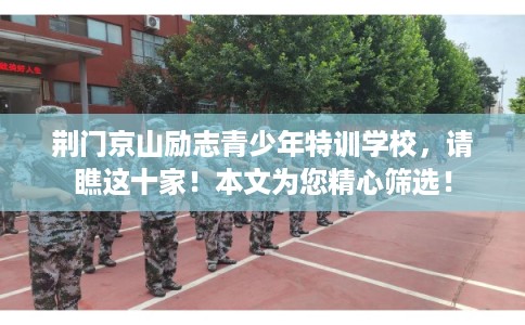 荆门京山励志青少年特训学校，请瞧这十家！本文为您精心筛选！