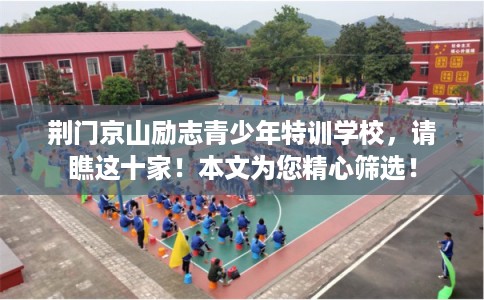 荆门京山励志青少年特训学校，请瞧这十家！本文为您精心筛选！