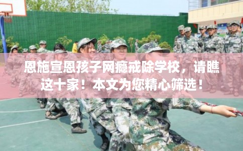 恩施宣恩孩子网瘾戒除学校,请瞧这十家!本文为您精心筛选! 恩施宣恩孩子网瘾戒除学校,请瞧这十家!本文为您精心筛选!