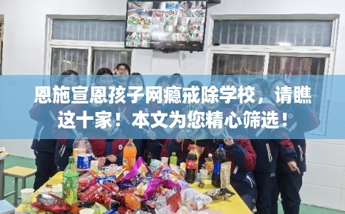 恩施宣恩孩子网瘾戒除学校,请瞧这十家!本文为您精心筛选! 恩施宣恩孩子网瘾戒除学校,请瞧这十家!本文为您精心筛选!