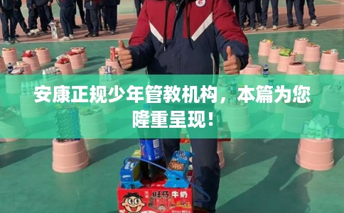 安康正规少年管教机构,本篇为您隆重呈现! 安康正规少年管教机构,本篇为您隆重呈现!