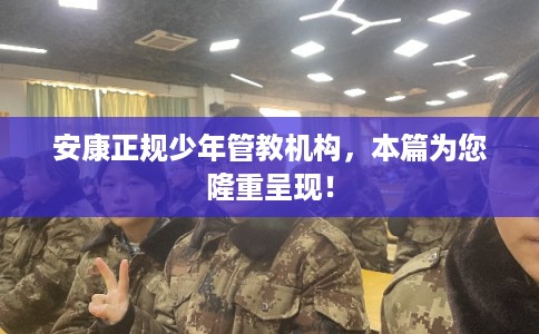 安康正规少年管教机构，本篇为您隆重呈现！