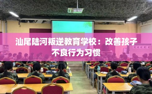 汕尾陆河叛逆教育学校：改善孩子不良行为习惯