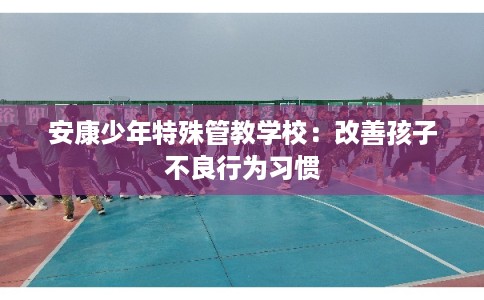 安康少年特殊管教学校：改善孩子不良行为习惯