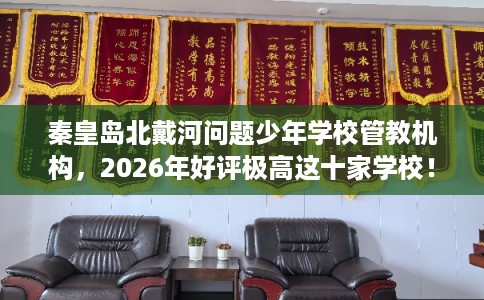 秦皇岛北戴河问题少年学校管教机构,2026年好评极高这十家学校! 秦皇岛北戴河问题少年学校管教机构,2026年好评极高这十家学校!