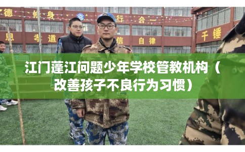 江门蓬江问题少年学校管教机构(改善孩子不良行为习惯) 江门蓬江问题少年学校管教机构(改善孩子不良行为习惯)