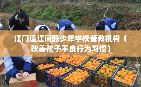 江门蓬江问题少年学校管教机构(改善孩子不良行为习惯) 江门蓬江问题少年学校管教机构(改善孩子不良行为习惯)